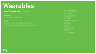 Wearables
Participating
studios:
Amsterdam
Austin
San Francisco
Milan
Munich
New York
Seattle
Shanghai
wear•a•ble(s) [wair-uh-buhls]
adjective
1. suitable for easy wear
noun
1. easy to wear computing hardware
designed to respond to our environment
 