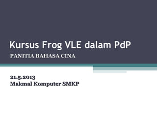 Kursus Frog VLE dalam PdP
PANITIA BAHASA CINAPANITIA BAHASA CINA
21.5.201321.5.2013
Makmal Komputer SMKPMakmal Komputer SMKP
 