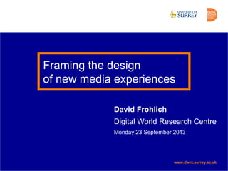 www.dwrc.surrey.ac.uk
Framing the design
of new media experiences
David Frohlich
Digital World Research Centre
Monday 23 September 2013
www.dwrc.surrey.ac.uk
 