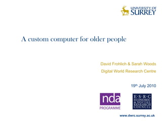 A custom computer for older people


                         David Frohlich & Sarah Woods
                         Digital World Research Centre


                                        19th July 2010




                                  www.dwrc.surrey.ac.uk
 