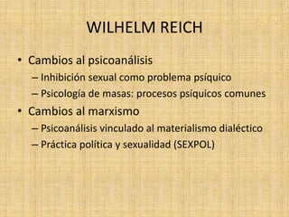 WILHELM REICH
• Cambios al psicoanálisis
– Inhibición sexual como problema psíquico
– Psicología de masas: procesos psíquicos comunes

• Cambios al marxismo
– Psicoanálisis vinculado al materialismo dialéctico
– Práctica política y sexualidad (SEXPOL)

 