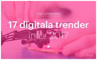 17 digitala trender
Fröjd presenterar
@FrojdAgency
inför 2017
 