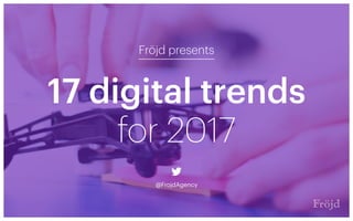 17 digital trends
Fröjd presents
@FrojdAgency
for 2017
 