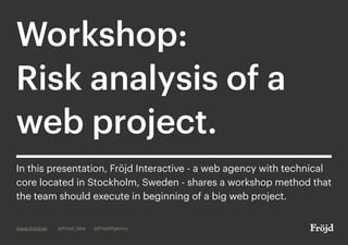 Workshop:
Risk analysis of a
web project.
www.frojd.se @Frojd_labs @FrojdAgency
In this presentation, Fröjd Interactive - a web agency with technical
core located in Stockholm, Sweden - shares a workshop method that
the team should execute in the beginning of a big web project.
 
