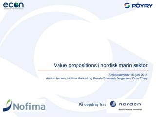 Value propositions i nordisk marin sektor
                                          Frokostseminar 16. juni 2011
Audun Iversen, Nofima Marked og Renate Enemark Bergersen, Econ Pöyry




                      På oppdrag fra:
 
