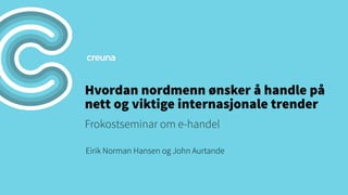 Hvordan nordmenn ønsker å handle på
nett og viktige internasjonale trender
Frokostseminar om e-handel
Eirik Norman Hansen og John Aurtande
 