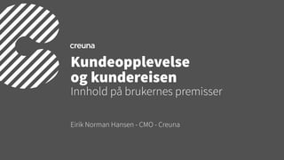 Eirik Norman Hansen - CMO - Creuna
Kundeopplevelse
og kundereisen
Innhold på brukernes premisser
 
