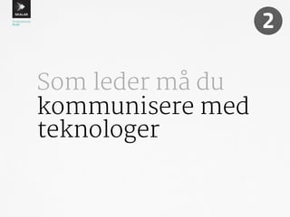 Som leder må du 
kommunisere med 
teknologer 
2 
 
