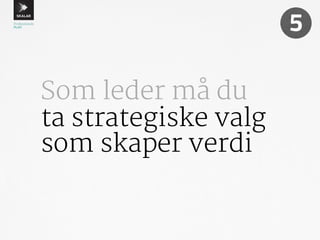 Som leder må du 
ta strategiske valg 
som skaper verdi 
5 
 