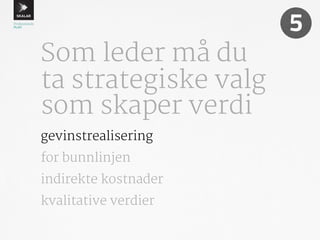 Som leder må du 
ta strategiske valg 
som skaper verdi 
5 
gevinstrealisering 
for bunnlinjen 
indirekte kostnader 
kvalitative verdier 
 