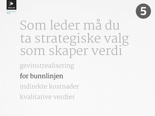Som leder må du 
ta strategiske valg 
som skaper verdi 
5 
gevinstrealisering 
for bunnlinjen 
indirekte kostnader 
kvalitative verdier 
 