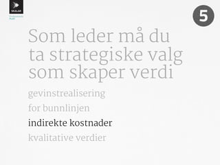 Som leder må du 
ta strategiske valg 
som skaper verdi 
5 
gevinstrealisering 
for bunnlinjen 
indirekte kostnader 
kvalitative verdier 
 
