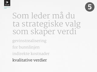 Som leder må du 
ta strategiske valg 
som skaper verdi 
5 
gevinstrealisering 
for bunnlinjen 
indirekte kostnader 
kvalitative verdier 
 