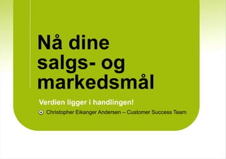Nå dine salgs- og markedsmål Verdien ligger i handlingen! Christopher Eikanger Andersen – Customer Success Team 