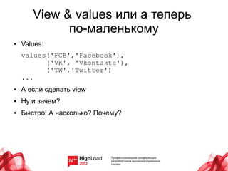 View & values или а теперь
             по-маленькому
●   Values:
    values('FCB','Facebook'),
          ('VK', 'Vkontakte'),
          ('TW','Twitter')
    ...
●   А если сделать view
●   Ну и зачем?
●   Быстро! А насколько? Почему?
 