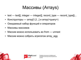 Массивы (Arrays)
●   text — text[], integer — integer[], record_type — record_type[]...
●   Конструкторы — array[1,2...] и array(<query>)
●   Ожидаемый набор функций и операторов
●   Массивы массивов
●   Массив можно использовать во from — unnest
●   Массив можно собрать агрегатом array_agg
 