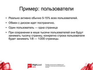 Пример: пользователи
●   Реально активно обычно 5-15% всех пользователей.
●   Обмен с диском идет постранично.
●   Один пользователь — одна страница
●   При сохранении в кеше тысячи пользователей они будут
    занимать тысячу страниц; конкретно строка пользователя
    будет занимать 1/8 — 1/200 страницы.
 