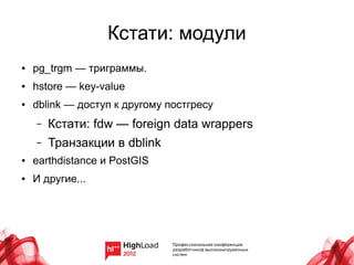 Кстати: модули
●   pg_trgm — триграммы.
●   hstore — key-value
●   dblink — доступ к другому постгресу
    –   Кстати: fdw — foreign data wrappers
    –   Транзакции в dblink
●   earthdistance и PostGIS
●   И другие...
 