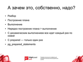 А зачем это, собственно, надо?
●   Разбор
●   Построение плана
●   Выполнение
●   Нередко построение плана > выполнение
●   С динамическим выполнением все идет каждый раз по
    новой
●   С prepared — только один раз
●   pg_prepared_statements
 