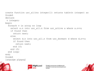 create function usr_all(ns integer[]) returns table(n integer) as
$code$
declare
 v integer;
begin
  foreach v in array ns loop
     select a.n into usr_all.n from usr_active a where a.n=v;
     if found then
       return next;
     else
       select d.n into usr_all.n from usr_dormant d where d.n=v;
       if found then
          return next;
       end if;
     end if;
  end loop;
end;
$code$
language plpgsql
 
