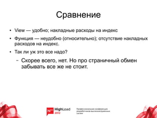 Сравнение
●   View — удобно; накладные расходы на индекс
●   Функция — неудобно (относительно); отсутствие накладных
    расходов на индекс.
●   Так ли уж это все надо?
    –   Скорее всего, нет. Но про страничный обмен
        забывать все же не стоит.
 