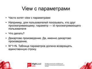 View с параметрами
●   Часто хотят view с параметрами
●   Например, для пользователей показывать, кто друг
    просматривающему; параметр — id просматривающего
    пользователя
●   Что делать?
●   Декартово произведение. Да, именно декартово
    произведение.
●   N*1=N. Таблица параметров должна возвращать
    единственную строку.
 