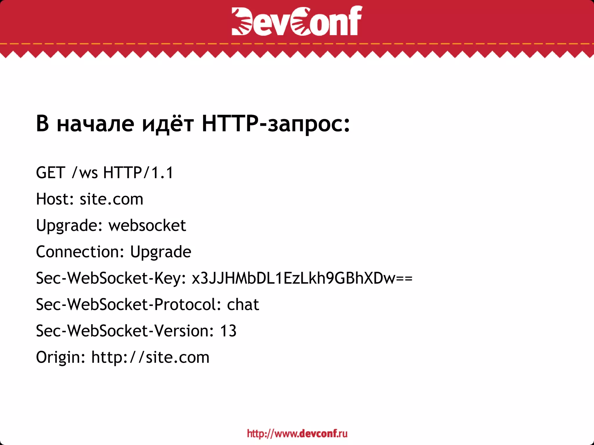 В начале идёт HTTP-запрос:
GET /ws HTTP/1.1
Host: site.com
Upgrade: websocket
Connection: Upgrade
Sec-WebSocket-Key: x3JJHMbDL1EzLkh9GBhXDw==
Sec-WebSocket-Protocol: chat
Sec-WebSocket-Version: 13
Origin: http://site.com
 