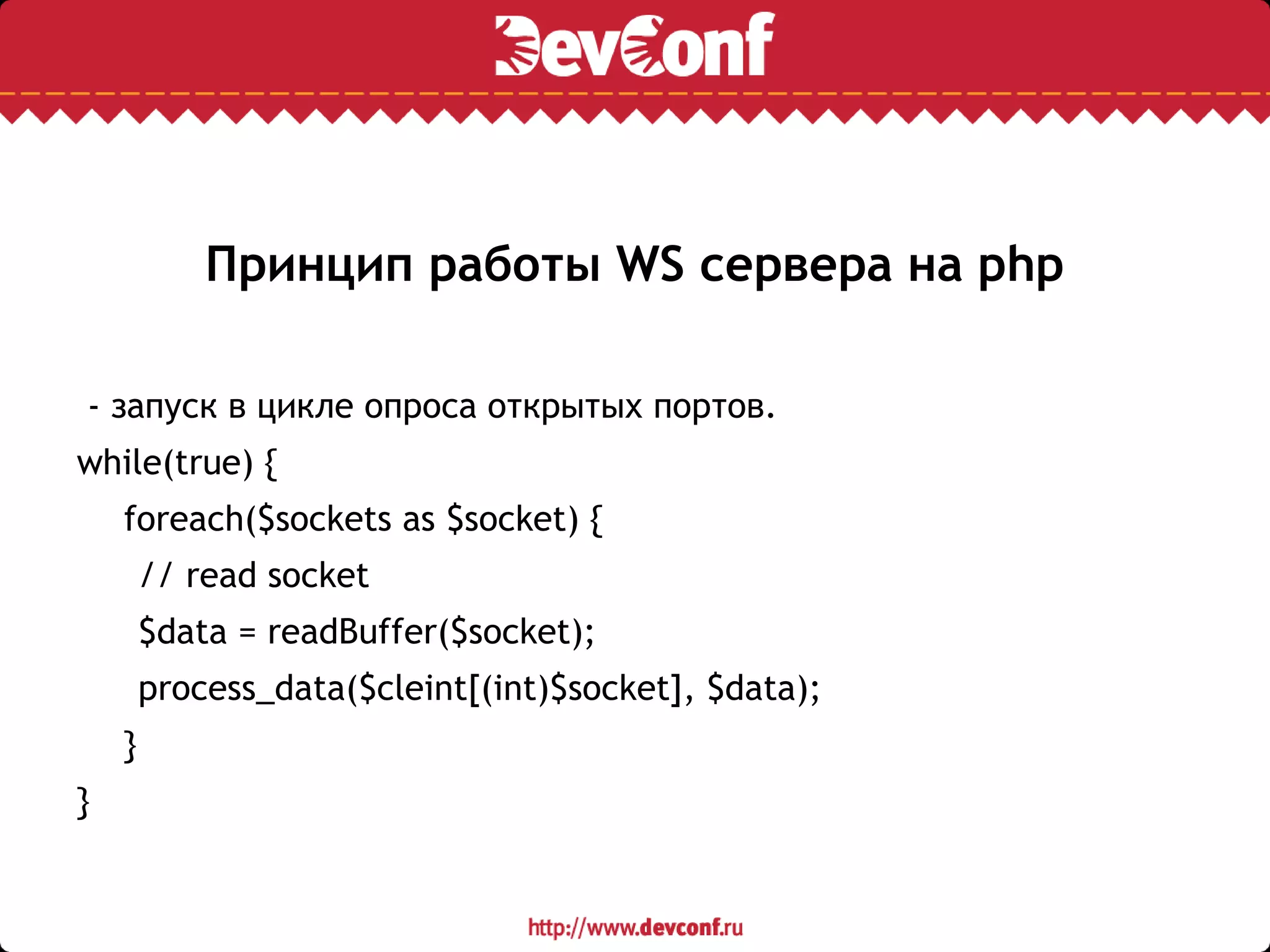 Принцип работы WS сервера на php
- запуск в цикле опроса открытых портов.
while(true) {
foreach($sockets as $socket) {
// read socket
$data = readBuffer($socket);
process_data($cleint[(int)$socket], $data);
}
}
 