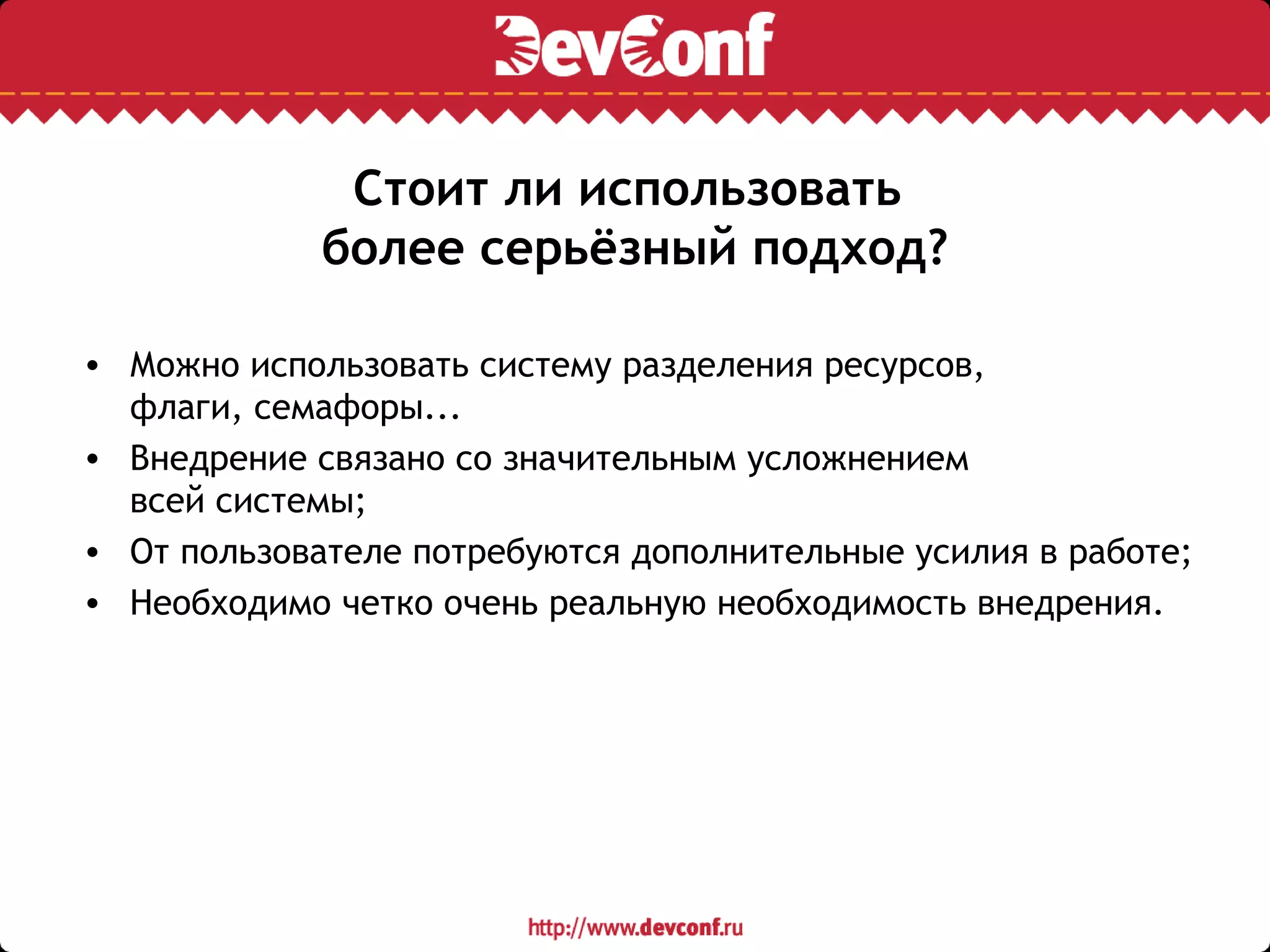 Стоит ли использовать
более серьёзный подход?
• Можно использовать систему разделения ресурсов,
флаги, семафоры...
• Внедрение связано со значительным усложнением
всей системы;
• От пользователе потребуются дополнительные усилия в работе;
• Необходимо четко очень реальную необходимость внедрения.
 