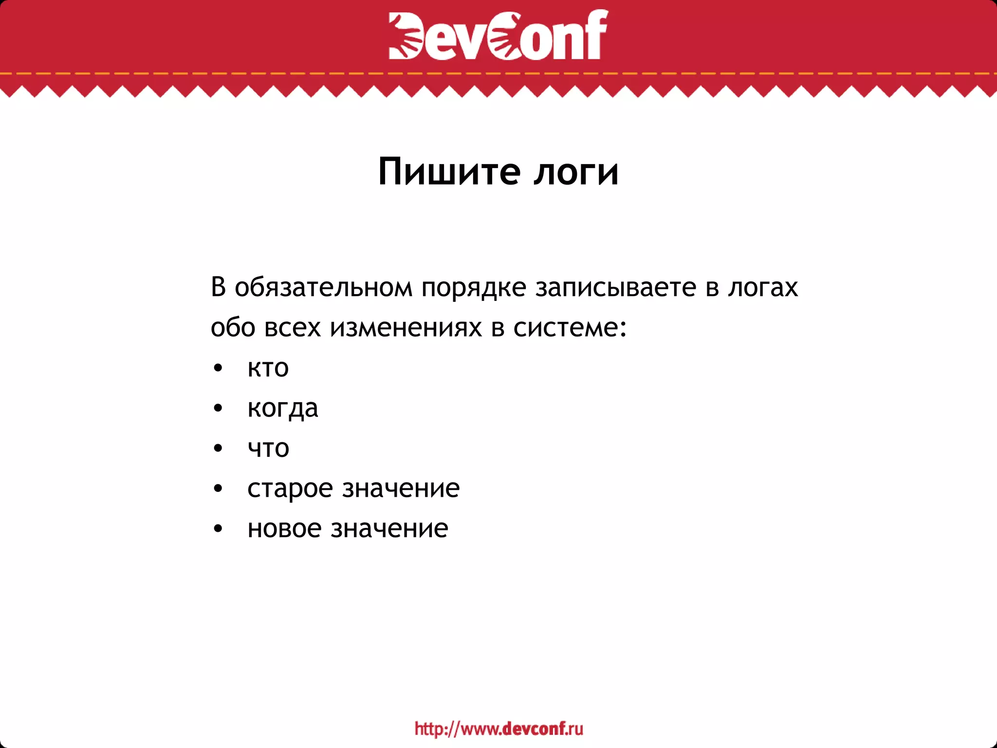 Пишите логи
В обязательном порядке записываете в логах
обо всех изменениях в системе:
• кто
• когда
• что
• старое значение
• новое значение
 