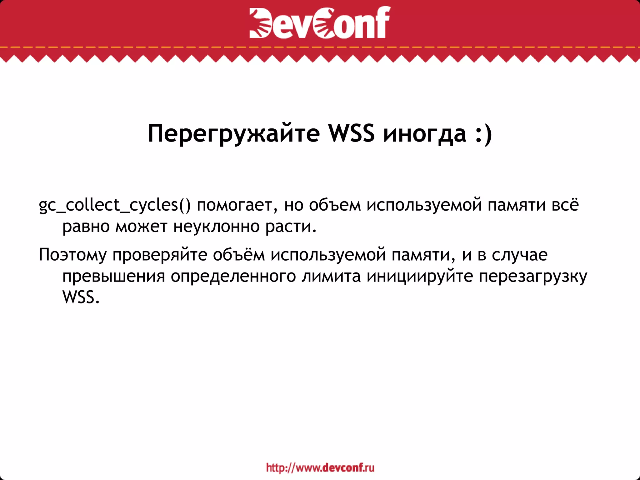 Перегружайте WSS иногда :)
gc_collect_cycles() помогает, но объем используемой памяти всё
равно может неуклонно расти.
Поэтому проверяйте объём используемой памяти, и в случае
превышения определенного лимита инициируйте перезагрузку
WSS.
 