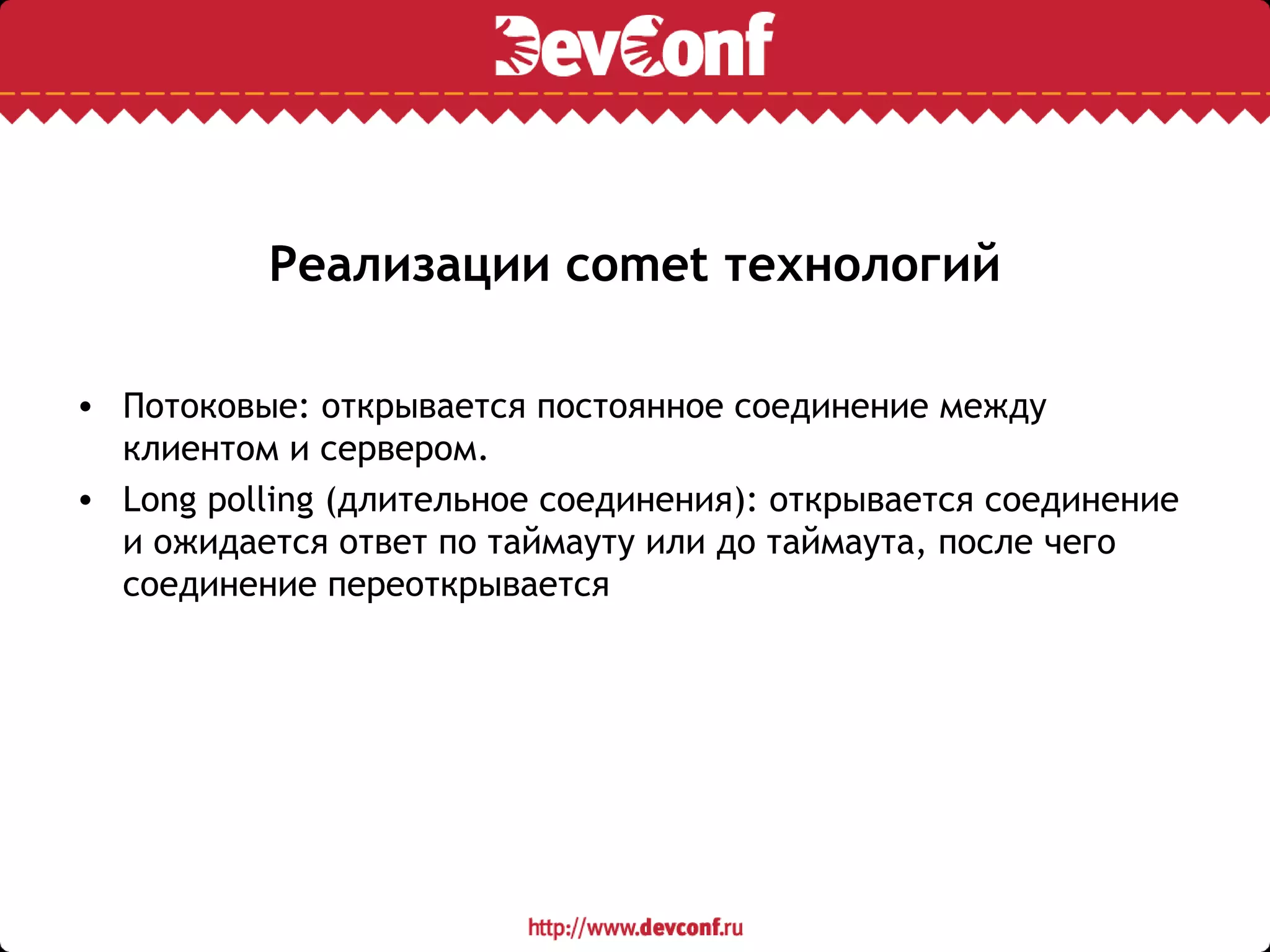 Реализации comet технологий
• Потоковые: открывается постоянное соединение между
клиентом и сервером.
• Long polling (длительное соединения): открывается соединение
и ожидается ответ по таймауту или до таймаута, после чего
соединение переоткрывается
 