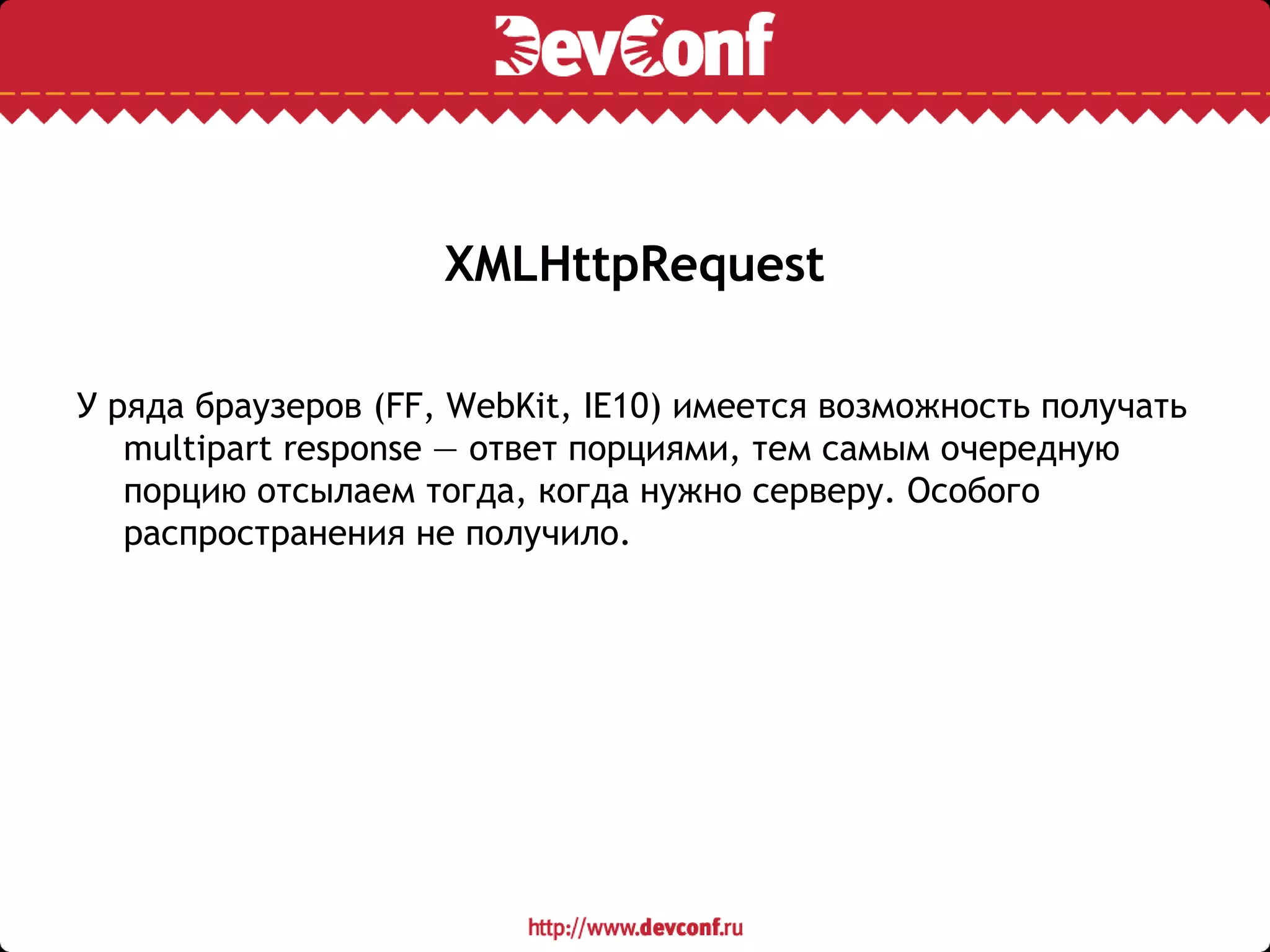 XMLHttpRequest
У ряда браузеров (FF, WebKit, IE10) имеется возможность получать
multipart response — ответ порциями, тем самым очередную
порцию отсылаем тогда, когда нужно серверу. Особого
распространения не получило.
 