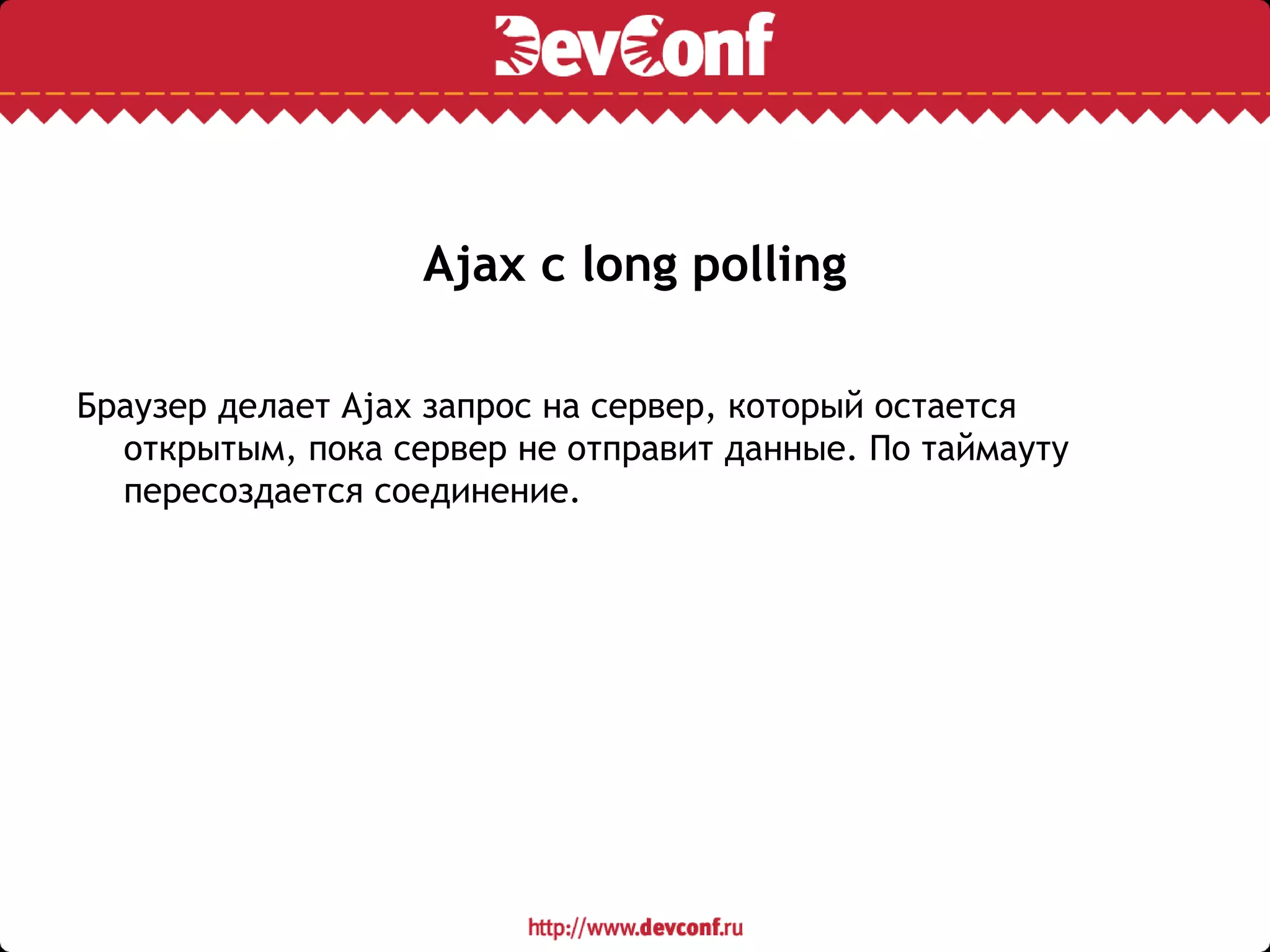 Ajax с long polling
Браузер делает Ajax запрос на сервер, который остается
открытым, пока сервер не отправит данные. По таймауту
пересоздается соединение.
 