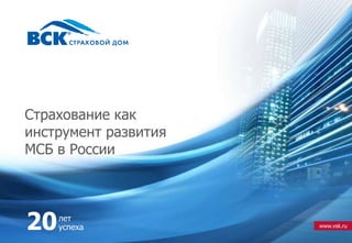 www.vsk.ru20лет
успеха
Страхование как
инструмент развития
МСБ в России
 