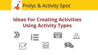 Frolyc & Activity Spot 
Ideas For Creating Activities 
Using Activity Types 
 
