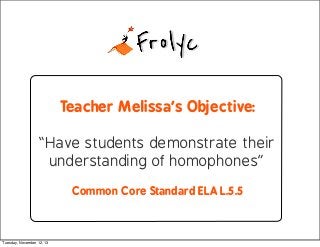 Teacher Melissa’s Objective:
“Have students demonstrate their
understanding of homophones”
Common Core Standard ELA L.5.5

Tuesday, November 12, 13

 