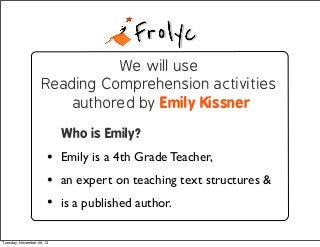 We will use
Reading Comprehension activities
authored by Emily Kissner
Who is Emily?

• Emily is a 4th Grade Teacher,
• an...