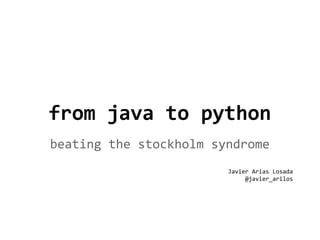 from java to python
beating the stockholm syndrome
Javier Arias Losada
@javier_arilos

 