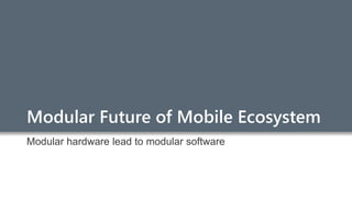 Modular Future of Mobile Ecosystem
Modular hardware lead to modular software
 