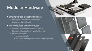 Modular Hardware
• Smartphones become modular
• Prototypes: Project Ara, Phonebloks
• Products: LG G5, Moto Z
• More devices are connected
• Smart accessories (wristband, BT devices)
• Connected devices (smart watch, home kits)
• External hardware
• Secondary display
• Dock-hub with keyboard & track-pad (or mouse)
 