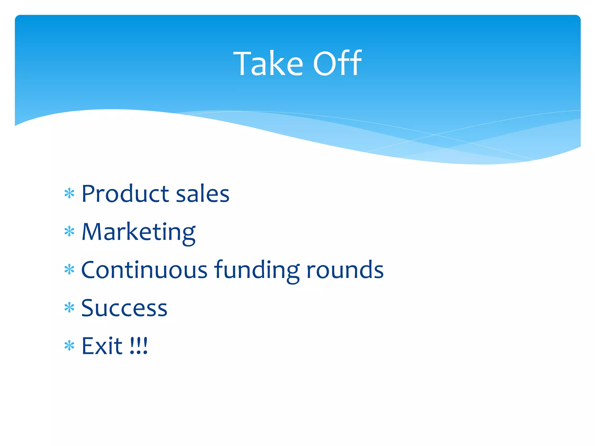 Take Off
 Product sales
 Marketing
 Continuous funding rounds
 Success
 Exit !!!

 
