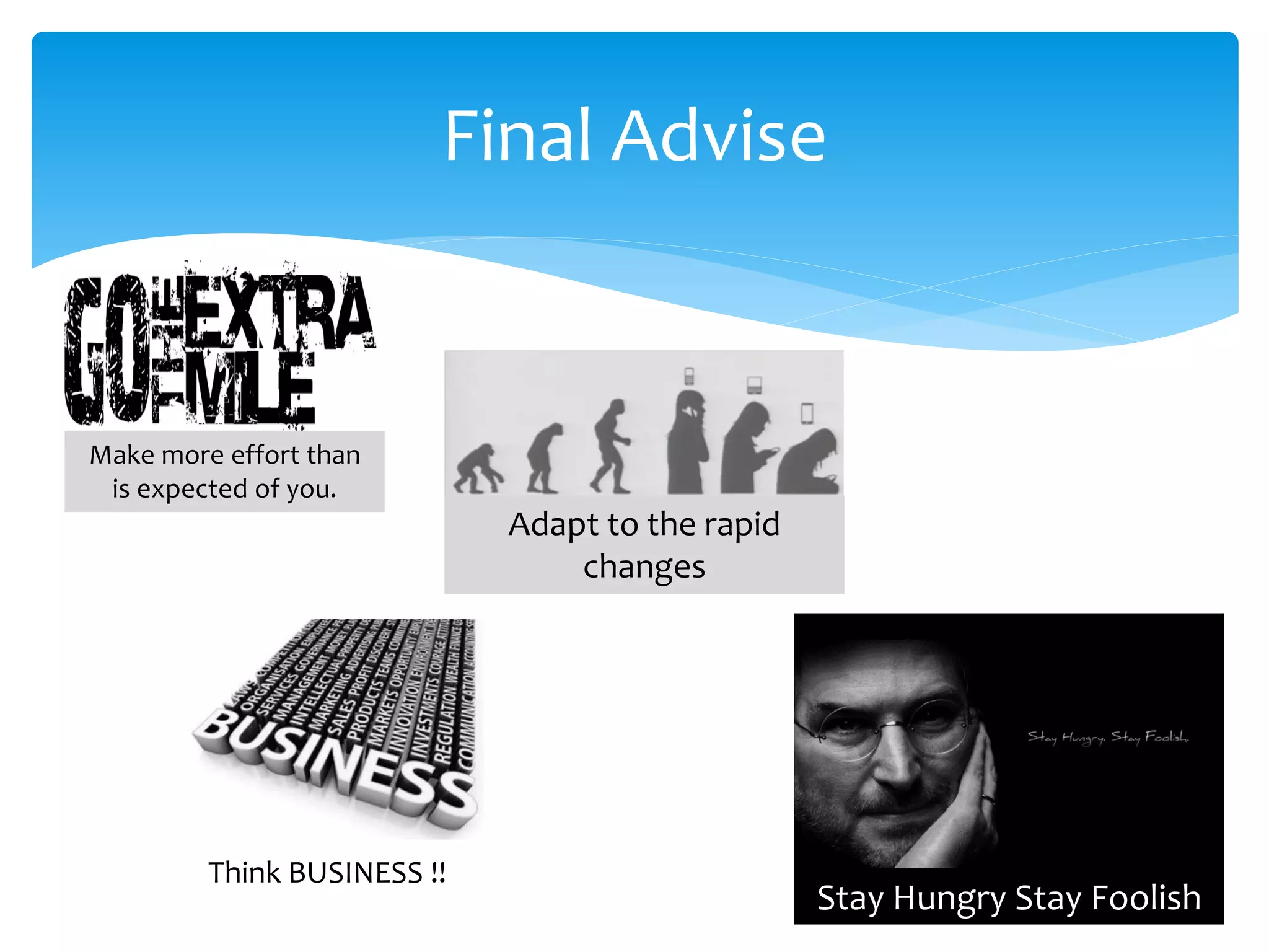 Final Advise

Make more effort than
is expected of you.

Adapt to the rapid
changes

Think BUSINESS !!

Stay Hungry Stay Foolish

 