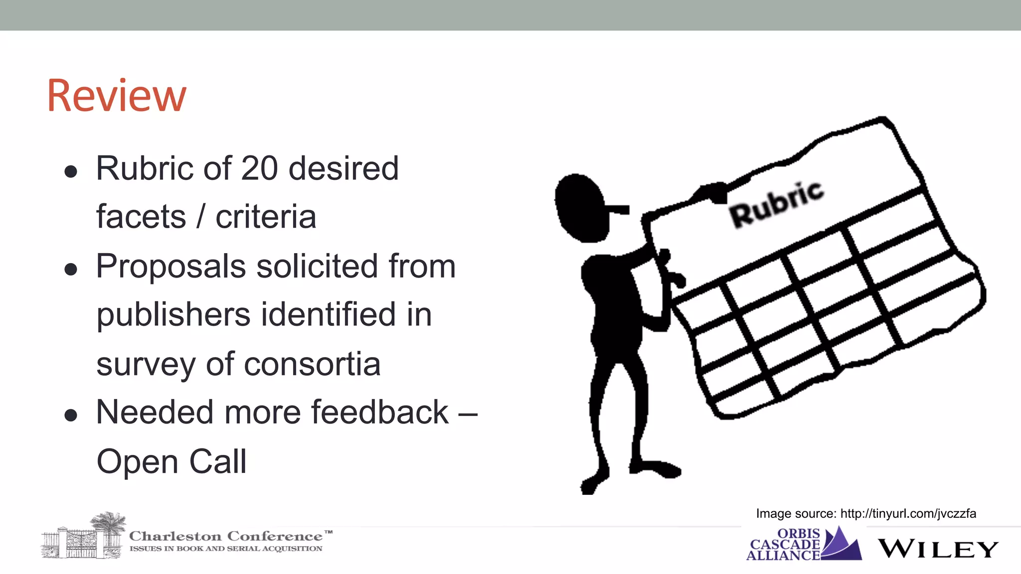 Review	
●  Rubric of 20 desired
facets / criteria
●  Proposals solicited from
publishers identified in
survey of consortia
●  Needed more feedback –
Open Call
Image source: http://tinyurl.com/jvczzfa
 