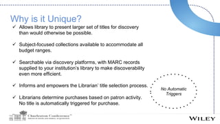 Why is it Unique?
ü  Allows library to present larger set of titles for discovery
than would otherwise be possible.
ü  Sub...