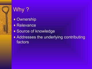Why ?
♦ Ownership
♦ Relevance
♦ Source of knowledge
♦ Addresses the underlying contributing
factors
 