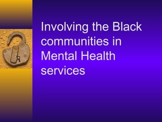 Involving the Black
communities in
Mental Health
services
 
