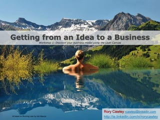 Getting from an Idea to a Business
Workshop 1: Discover your business model using the Lean Canvas
Rory Cawley rcawley@linkedin.com
http://ie.linkedin.com/in/rorycawleyAll based on Running Lean by Ash Maurya
 