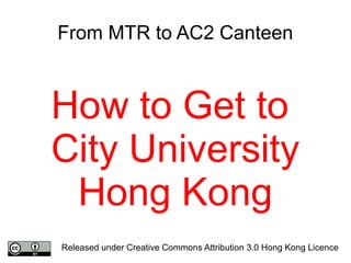 From MTR to AC2 Canteen
How to Get to
City University
Hong Kong
Released under Creative Commons Attribution 3.0 Hong Kong Licence
 