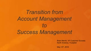 Transition from
Account Management
to
Success Management
Brian Merritt, VP Customer Success
North America, Trustpilot
May 12th, 2016
 